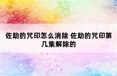 佐助的咒印怎么消除 佐助的咒印第几集解除的